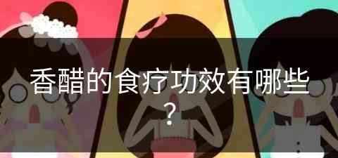 香醋的食疗功效有哪些？(香醋的食疗功效有哪些呢)